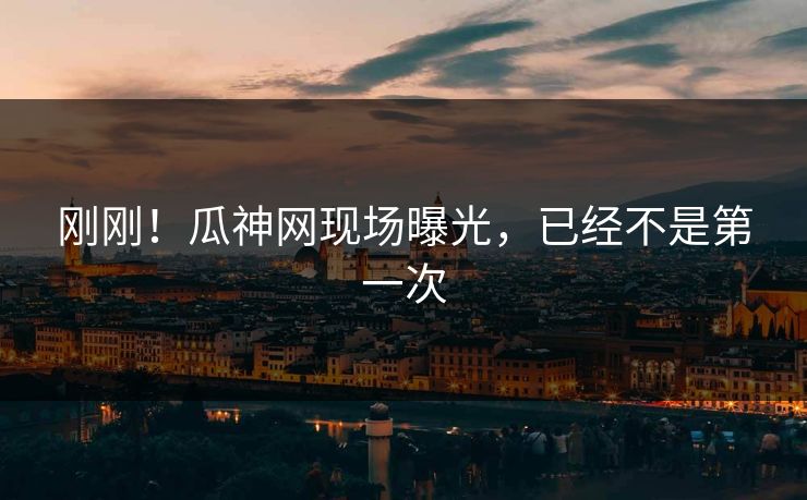 刚刚！瓜神网现场曝光，已经不是第一次