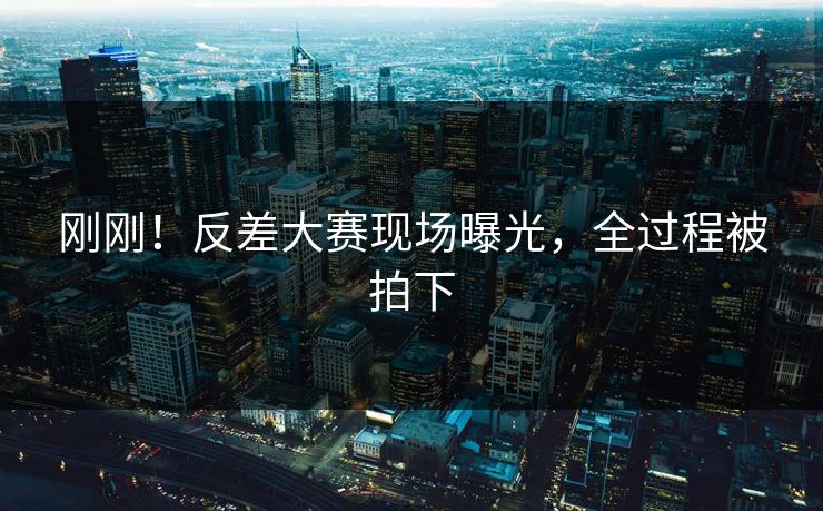 刚刚！反差大赛现场曝光，全过程被拍下