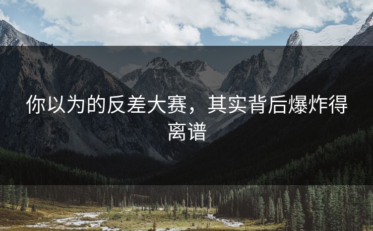 你以为的反差大赛，其实背后爆炸得离谱