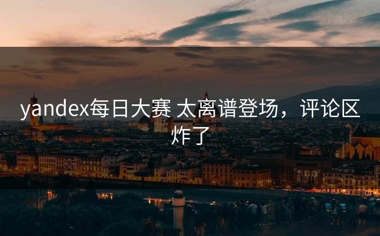 yandex每日大赛 太离谱登场，评论区炸了