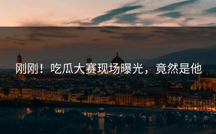 刚刚！吃瓜大赛现场曝光，竟然是他