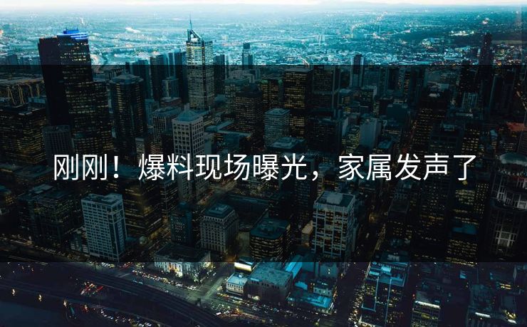 刚刚！爆料现场曝光，家属发声了