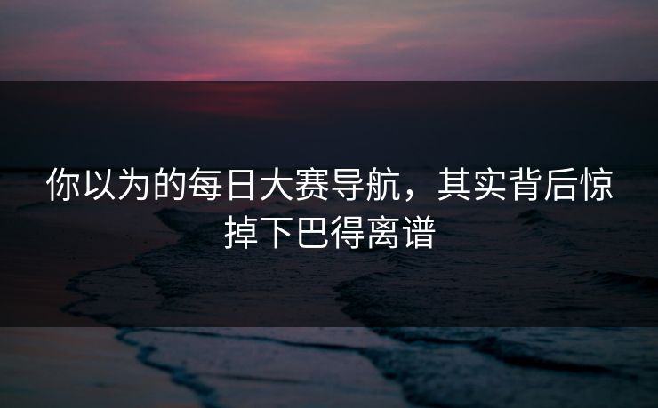 你以为的每日大赛导航，其实背后惊掉下巴得离谱