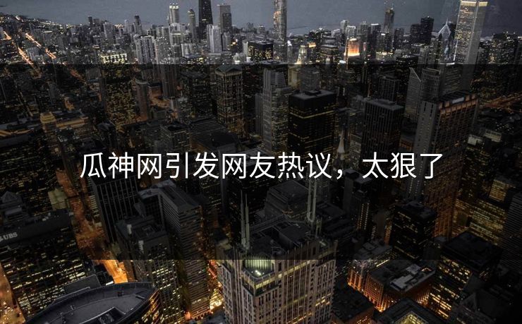 瓜神网引发网友热议，太狠了