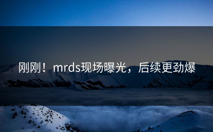 刚刚！mrds现场曝光，后续更劲爆