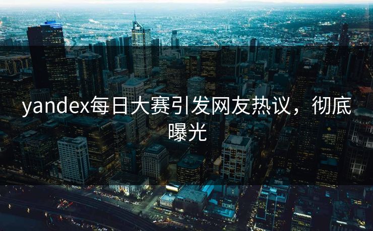 yandex每日大赛引发网友热议，彻底曝光