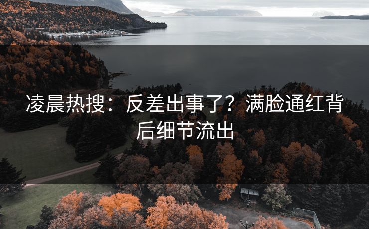 凌晨热搜：反差出事了？满脸通红背后细节流出