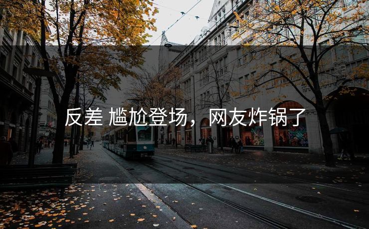 反差 尴尬登场，网友炸锅了