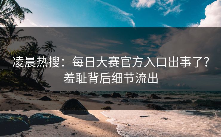 凌晨热搜：每日大赛官方入口出事了？羞耻背后细节流出
