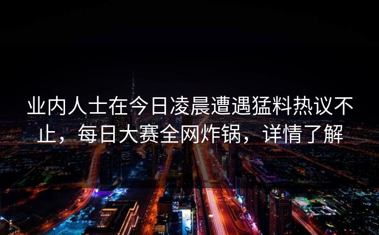 业内人士在今日凌晨遭遇猛料热议不止，每日大赛全网炸锅，详情了解