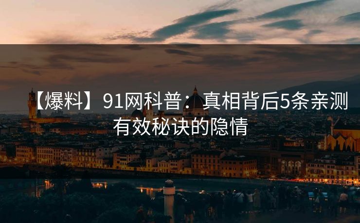 【爆料】91网科普：真相背后5条亲测有效秘诀的隐情