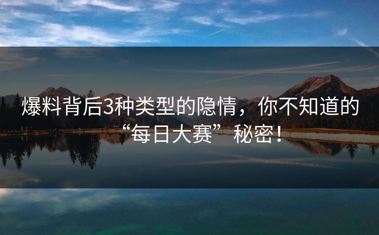 爆料背后3种类型的隐情，你不知道的“每日大赛”秘密！