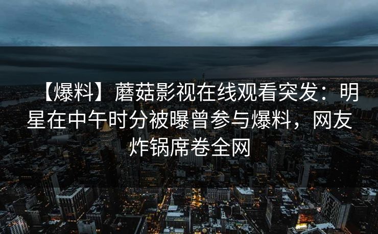 【爆料】蘑菇影视在线观看突发：明星在中午时分被曝曾参与爆料，网友炸锅席卷全网