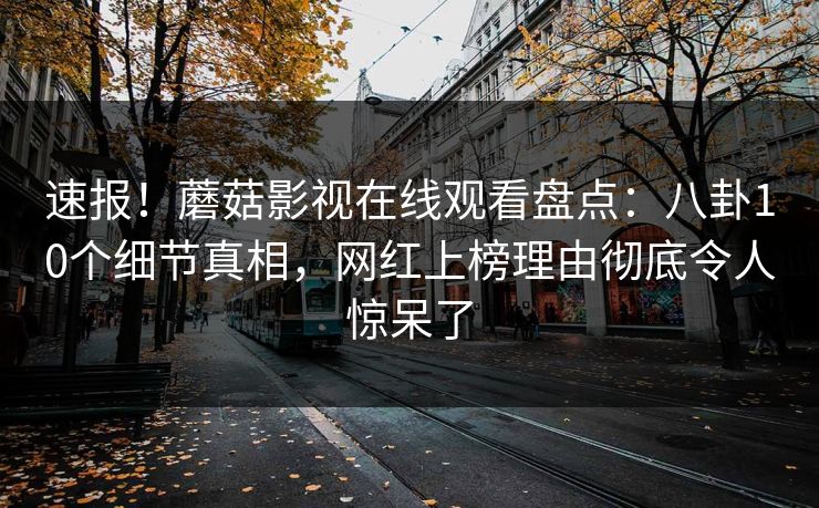 速报！蘑菇影视在线观看盘点：八卦10个细节真相，网红上榜理由彻底令人惊呆了