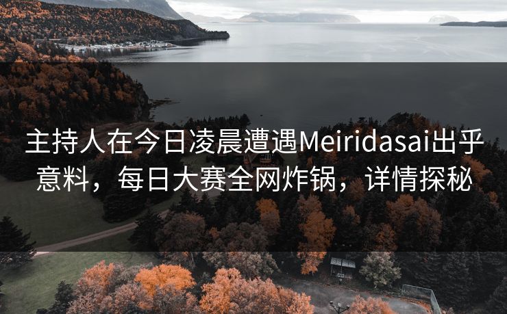 主持人在今日凌晨遭遇Meiridasai出乎意料，每日大赛全网炸锅，详情探秘