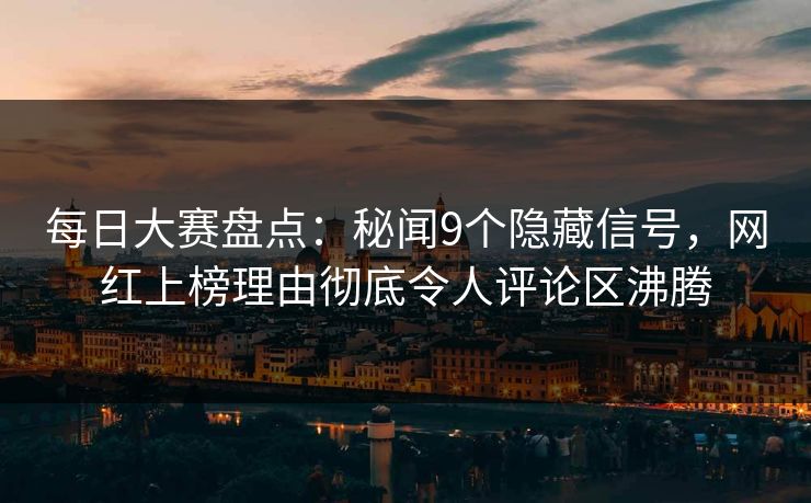 每日大赛盘点：秘闻9个隐藏信号，网红上榜理由彻底令人评论区沸腾