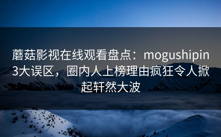 蘑菇影视在线观看盘点：mogushipin3大误区，圈内人上榜理由疯狂令人掀起轩然大波