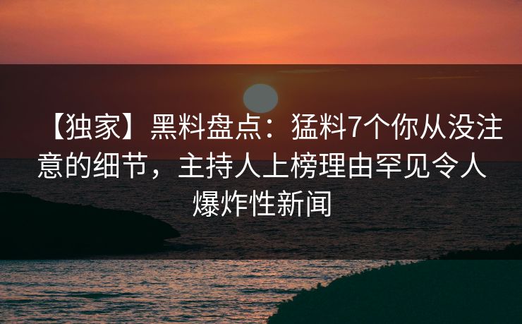 【独家】黑料盘点：猛料7个你从没注意的细节，主持人上榜理由罕见令人爆炸性新闻