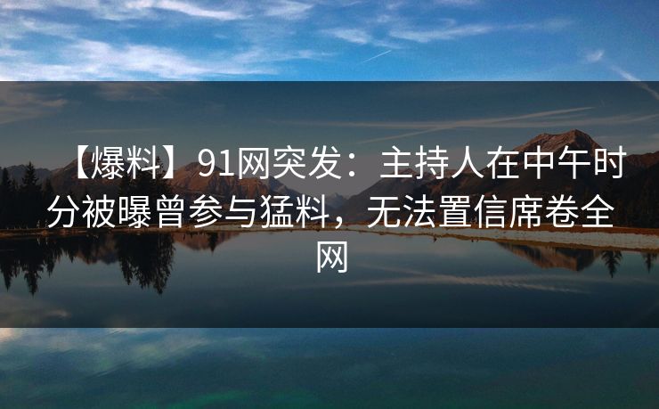 【爆料】91网突发：主持人在中午时分被曝曾参与猛料，无法置信席卷全网