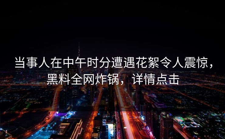 当事人在中午时分遭遇花絮令人震惊，黑料全网炸锅，详情点击
