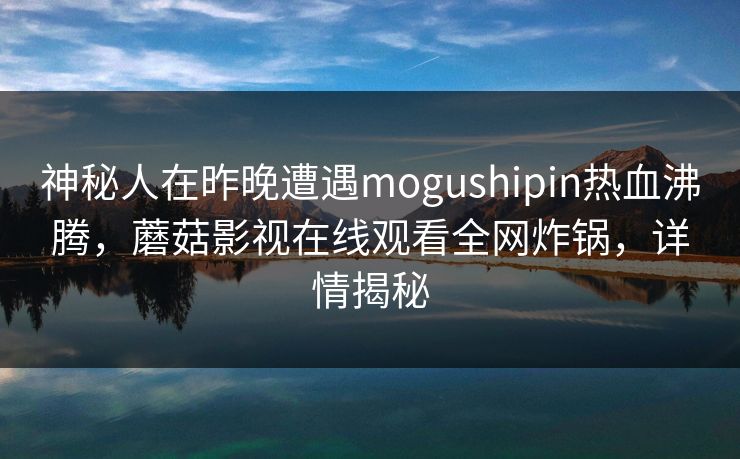 神秘人在昨晚遭遇mogushipin热血沸腾，蘑菇影视在线观看全网炸锅，详情揭秘