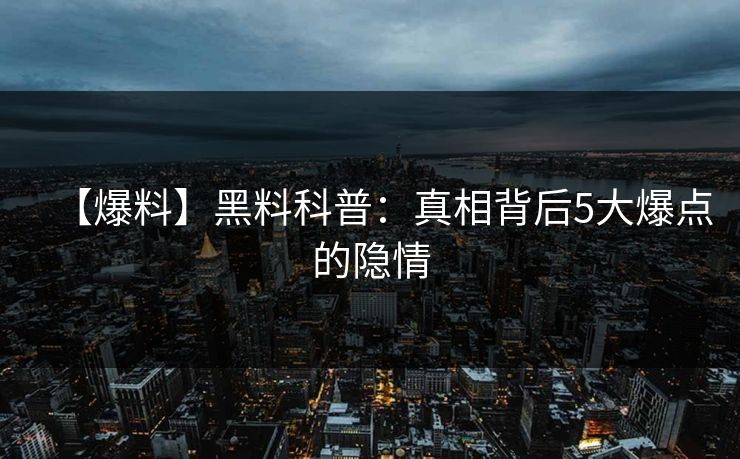 【爆料】黑料科普：真相背后5大爆点的隐情