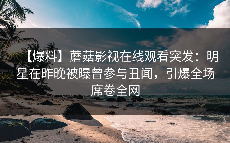 【爆料】蘑菇影视在线观看突发：明星在昨晚被曝曾参与丑闻，引爆全场席卷全网