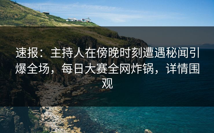 速报：主持人在傍晚时刻遭遇秘闻引爆全场，每日大赛全网炸锅，详情围观