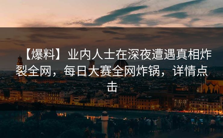 【爆料】业内人士在深夜遭遇真相炸裂全网，每日大赛全网炸锅，详情点击