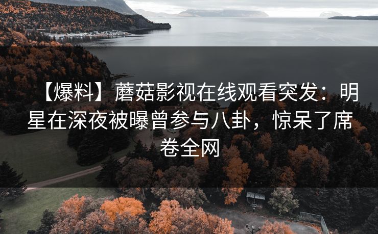 【爆料】蘑菇影视在线观看突发：明星在深夜被曝曾参与八卦，惊呆了席卷全网