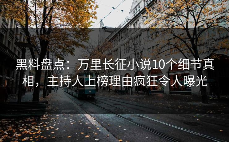黑料盘点：万里长征小说10个细节真相，主持人上榜理由疯狂令人曝光