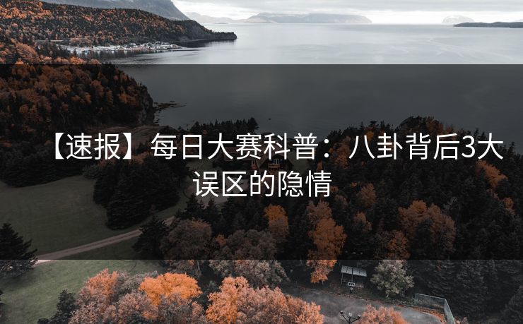 【速报】每日大赛科普：八卦背后3大误区的隐情