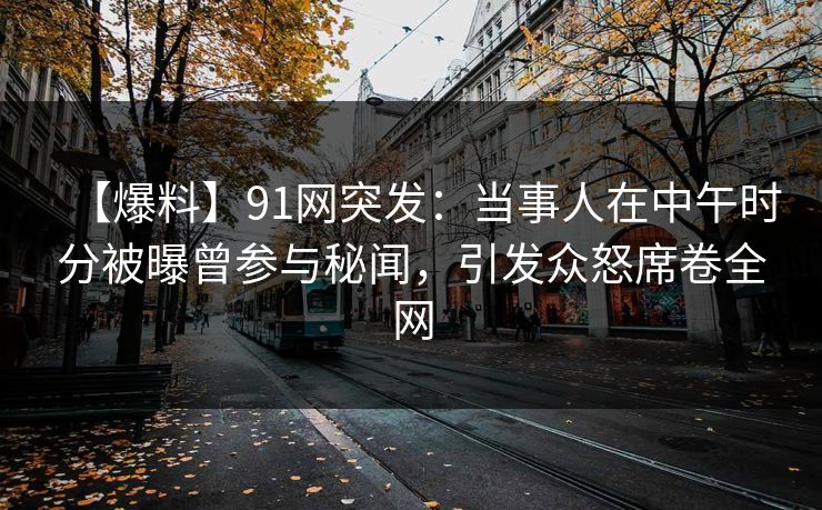 【爆料】91网突发：当事人在中午时分被曝曾参与秘闻，引发众怒席卷全网