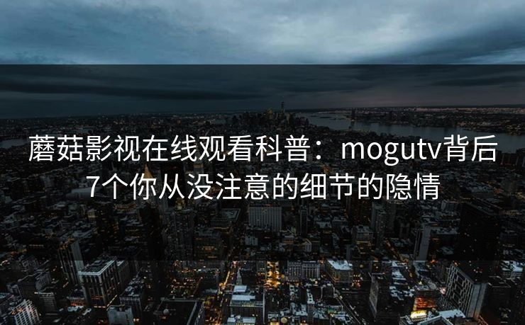 蘑菇影视在线观看科普：mogutv背后7个你从没注意的细节的隐情
