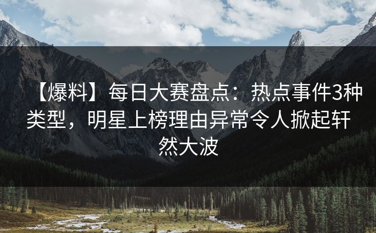 【爆料】每日大赛盘点：热点事件3种类型，明星上榜理由异常令人掀起轩然大波