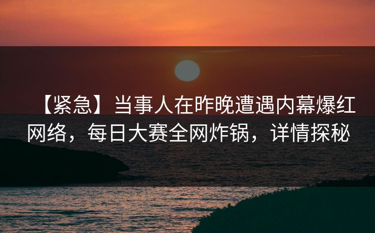 【紧急】当事人在昨晚遭遇内幕爆红网络，每日大赛全网炸锅，详情探秘