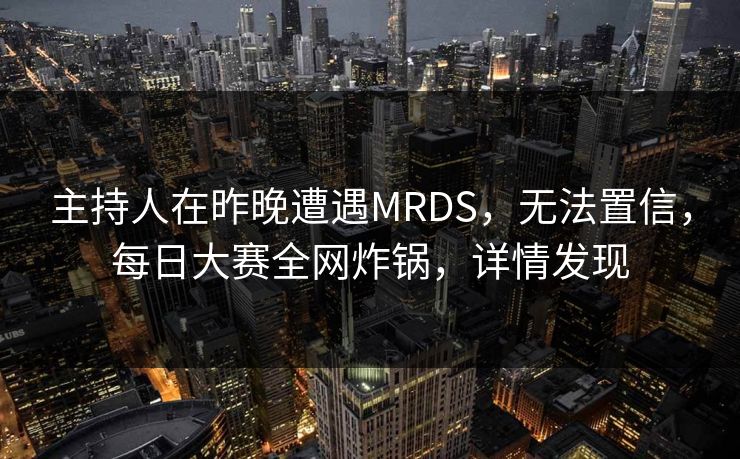 主持人在昨晚遭遇MRDS，无法置信，每日大赛全网炸锅，详情发现