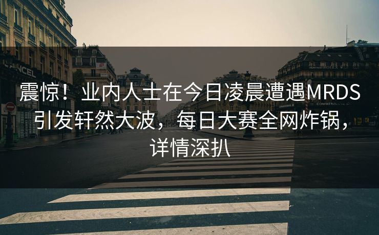 震惊！业内人士在今日凌晨遭遇MRDS引发轩然大波，每日大赛全网炸锅，详情深扒