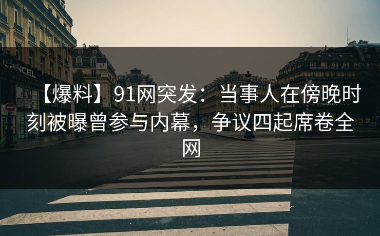 【爆料】91网突发：当事人在傍晚时刻被曝曾参与内幕，争议四起席卷全网