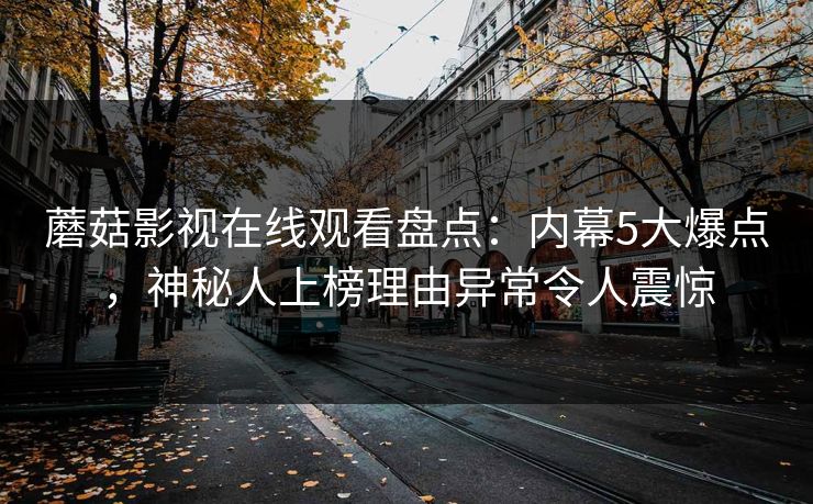 蘑菇影视在线观看盘点：内幕5大爆点，神秘人上榜理由异常令人震惊