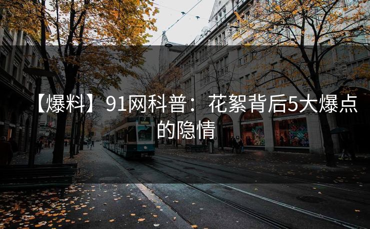 【爆料】91网科普：花絮背后5大爆点的隐情