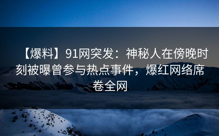 【爆料】91网突发：神秘人在傍晚时刻被曝曾参与热点事件，爆红网络席卷全网