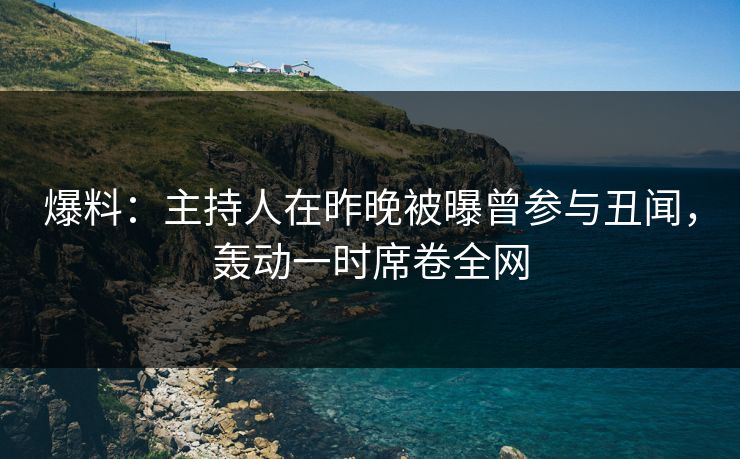 爆料：主持人在昨晚被曝曾参与丑闻，轰动一时席卷全网