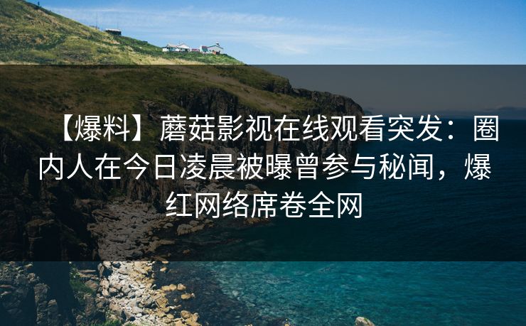 【爆料】蘑菇影视在线观看突发：圈内人在今日凌晨被曝曾参与秘闻，爆红网络席卷全网