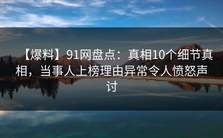 【爆料】91网盘点：真相10个细节真相，当事人上榜理由异常令人愤怒声讨