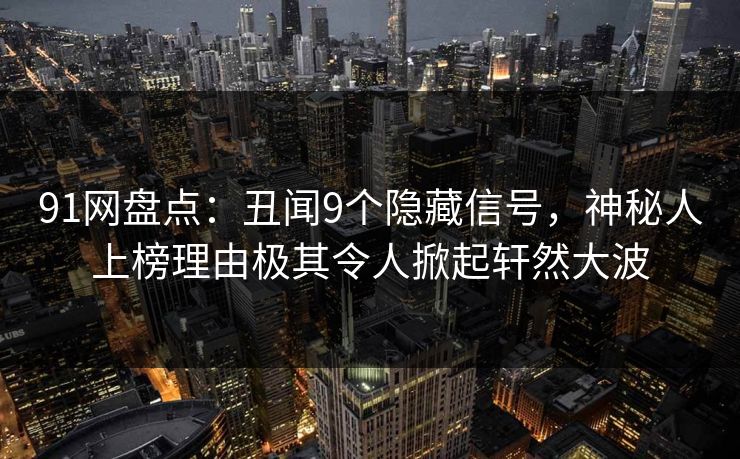 91网盘点：丑闻9个隐藏信号，神秘人上榜理由极其令人掀起轩然大波