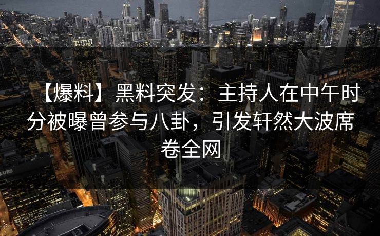 【爆料】黑料突发：主持人在中午时分被曝曾参与八卦，引发轩然大波席卷全网
