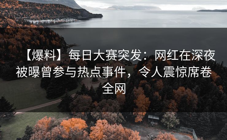 【爆料】每日大赛突发：网红在深夜被曝曾参与热点事件，令人震惊席卷全网