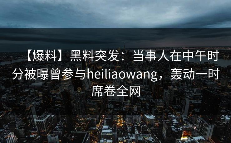 【爆料】黑料突发：当事人在中午时分被曝曾参与heiliaowang，轰动一时席卷全网