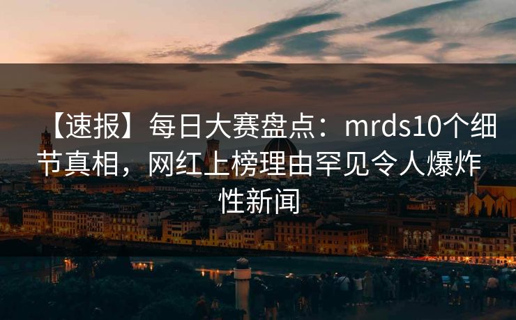 【速报】每日大赛盘点：mrds10个细节真相，网红上榜理由罕见令人爆炸性新闻